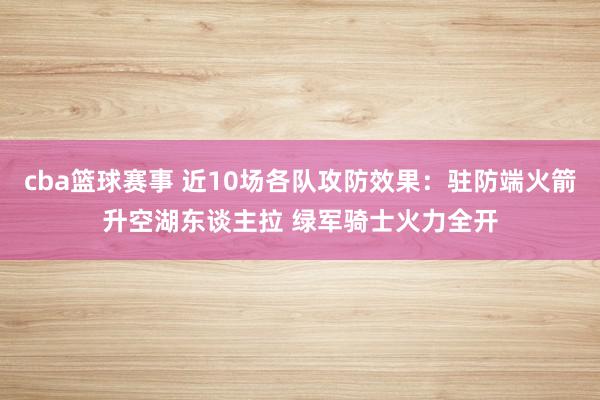 cba篮球赛事 近10场各队攻防效果：驻防端火箭升空湖东谈主拉 绿军骑士火力全开