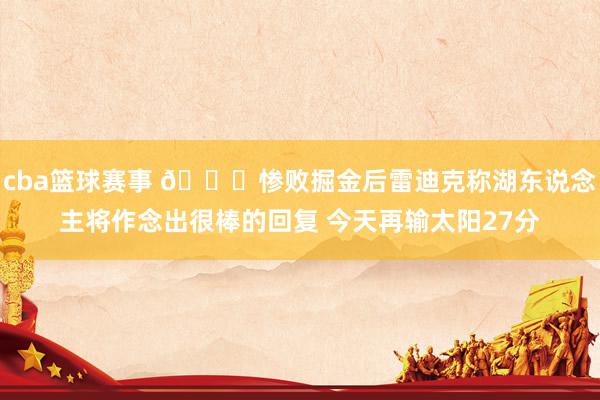 cba篮球赛事 😑惨败掘金后雷迪克称湖东说念主将作念出很棒的回复 今天再输太阳27分