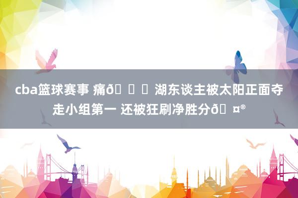 cba篮球赛事 痛💔湖东谈主被太阳正面夺走小组第一 还被狂刷净胜分🤮