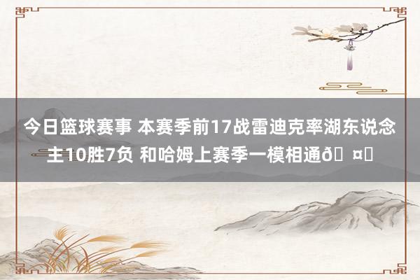 今日篮球赛事 本赛季前17战雷迪克率湖东说念主10胜7负 和哈姆上赛季一模相通🤔