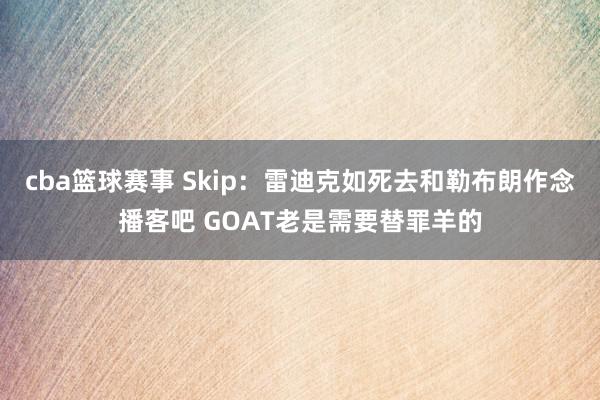 cba篮球赛事 Skip：雷迪克如死去和勒布朗作念播客吧 GOAT老是需要替罪羊的