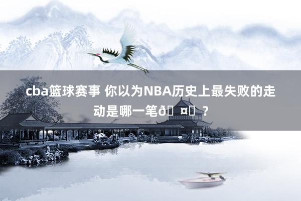 cba篮球赛事 你以为NBA历史上最失败的走动是哪一笔🤔？