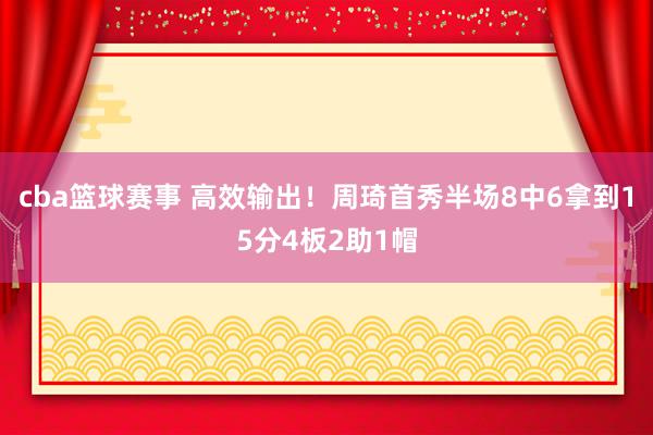 cba篮球赛事 高效输出！周琦首秀半场8中6拿到15分4板2助1帽