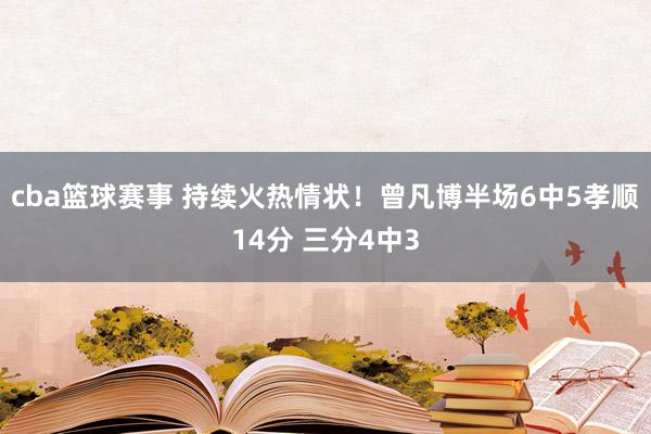 cba篮球赛事 持续火热情状！曾凡博半场6中5孝顺14分 三分4中3