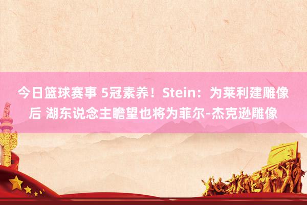 今日篮球赛事 5冠素养！Stein：为莱利建雕像后 湖东说念主瞻望也将为菲尔-杰克逊雕像