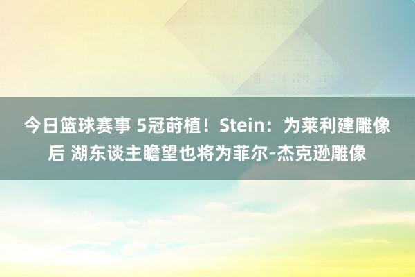 今日篮球赛事 5冠莳植！Stein：为莱利建雕像后 湖东谈主瞻望也将为菲尔-杰克逊雕像