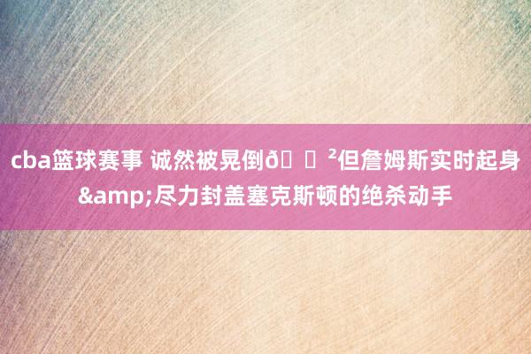 cba篮球赛事 诚然被晃倒😲但詹姆斯实时起身&尽力封盖塞克斯顿的绝杀动手