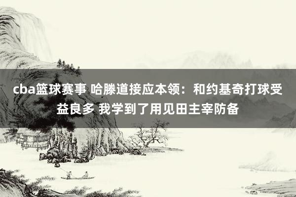 cba篮球赛事 哈滕道接应本领：和约基奇打球受益良多 我学到了用见田主宰防备