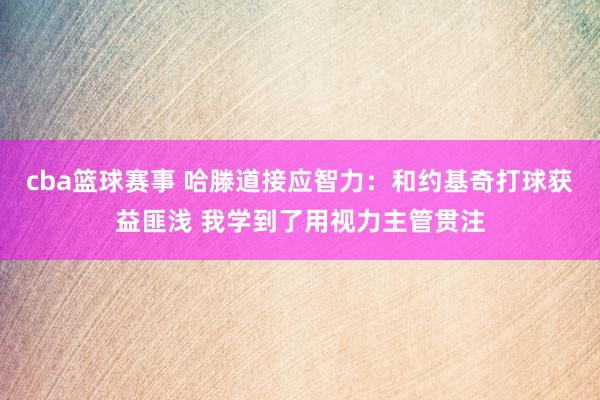 cba篮球赛事 哈滕道接应智力：和约基奇打球获益匪浅 我学到了用视力主管贯注