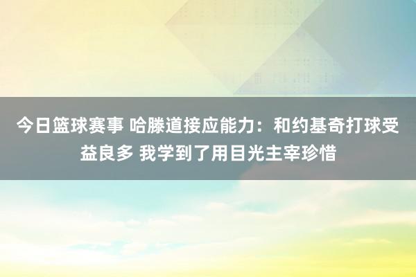 今日篮球赛事 哈滕道接应能力：和约基奇打球受益良多 我学到了用目光主宰珍惜