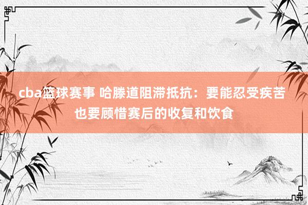 cba篮球赛事 哈滕道阻滞抵抗：要能忍受疾苦 也要顾惜赛后的收复和饮食