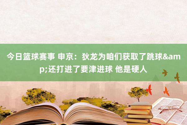 今日篮球赛事 申京：狄龙为咱们获取了跳球&还打进了要津进球 他是硬人