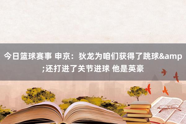 今日篮球赛事 申京：狄龙为咱们获得了跳球&还打进了关节进球 他是英豪