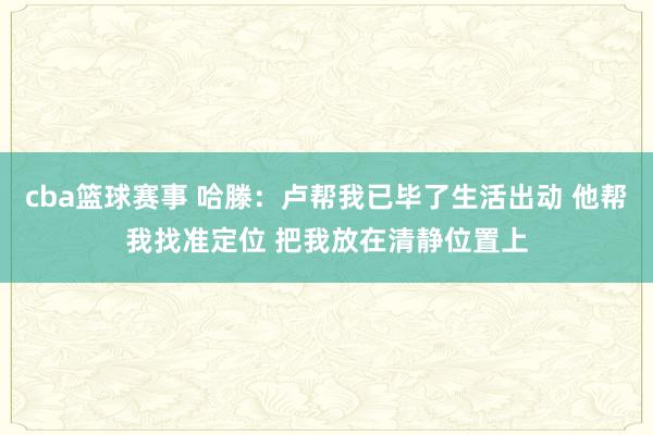 cba篮球赛事 哈滕：卢帮我已毕了生活出动 他帮我找准定位 把我放在清静位置上