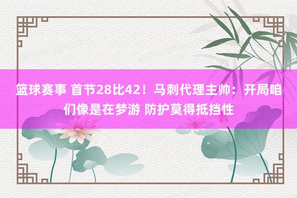 篮球赛事 首节28比42！马刺代理主帅：开局咱们像是在梦游 防护莫得抵挡性