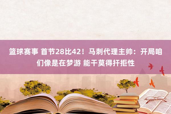 篮球赛事 首节28比42！马刺代理主帅：开局咱们像是在梦游 能干莫得扞拒性