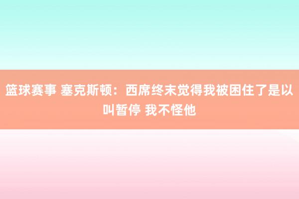 篮球赛事 塞克斯顿：西席终末觉得我被困住了是以叫暂停 我不怪他