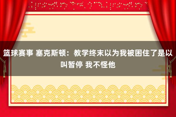 篮球赛事 塞克斯顿：教学终末以为我被困住了是以叫暂停 我不怪他