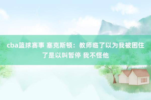 cba篮球赛事 塞克斯顿：教师临了以为我被困住了是以叫暂停 我不怪他