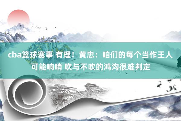 cba篮球赛事 有理！黄忠：咱们的每个当作王人可能响哨 吹与不吹的鸿沟很难判定