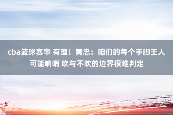 cba篮球赛事 有理！黄忠：咱们的每个手脚王人可能响哨 吹与不吹的边界很难判定