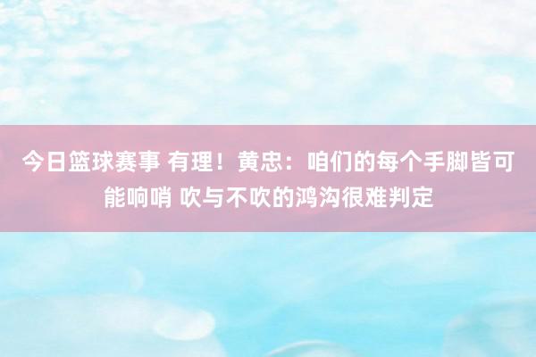 今日篮球赛事 有理！黄忠：咱们的每个手脚皆可能响哨 吹与不吹的鸿沟很难判定