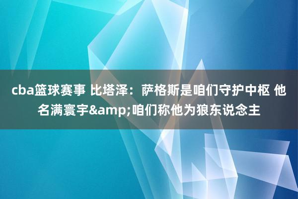 cba篮球赛事 比塔泽：萨格斯是咱们守护中枢 他名满寰宇&咱们称他为狼东说念主