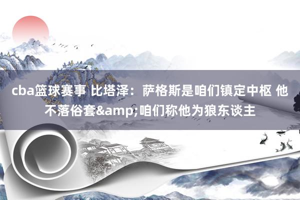 cba篮球赛事 比塔泽：萨格斯是咱们镇定中枢 他不落俗套&咱们称他为狼东谈主