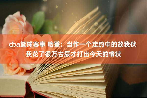 cba篮球赛事 哈登：当作一个定约中的故我伙 我花了很万古辰才打出今天的情状