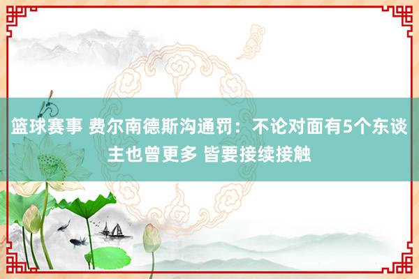 篮球赛事 费尔南德斯沟通罚：不论对面有5个东谈主也曾更多 皆要接续接触