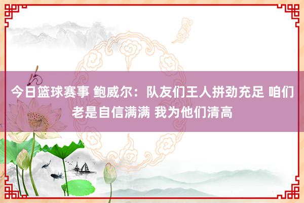 今日篮球赛事 鲍威尔：队友们王人拼劲充足 咱们老是自信满满 我为他们清高