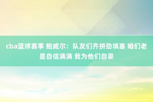 cba篮球赛事 鲍威尔：队友们齐拼劲填塞 咱们老是自信满满 我为他们自豪