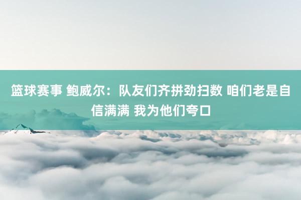 篮球赛事 鲍威尔：队友们齐拼劲扫数 咱们老是自信满满 我为他们夸口