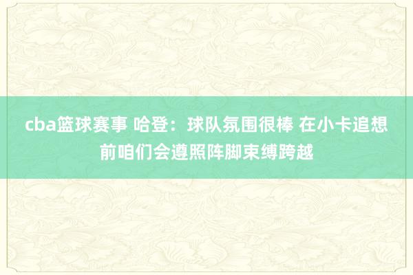 cba篮球赛事 哈登：球队氛围很棒 在小卡追想前咱们会遵照阵脚束缚跨越