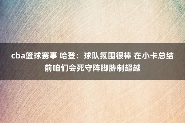 cba篮球赛事 哈登：球队氛围很棒 在小卡总结前咱们会死守阵脚胁制超越