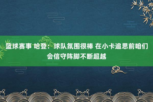 篮球赛事 哈登：球队氛围很棒 在小卡追思前咱们会信守阵脚不断超越