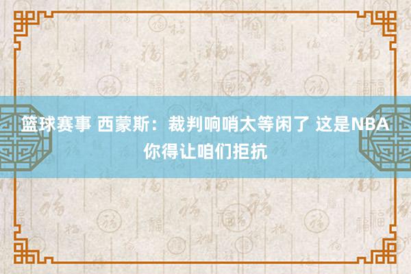 篮球赛事 西蒙斯：裁判响哨太等闲了 这是NBA你得让咱们拒抗