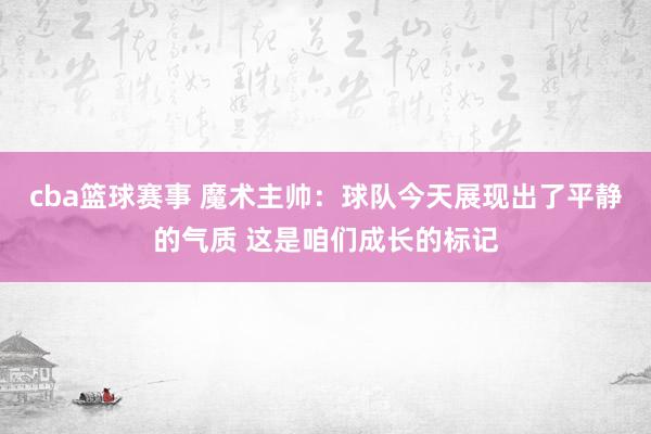 cba篮球赛事 魔术主帅：球队今天展现出了平静的气质 这是咱们成长的标记