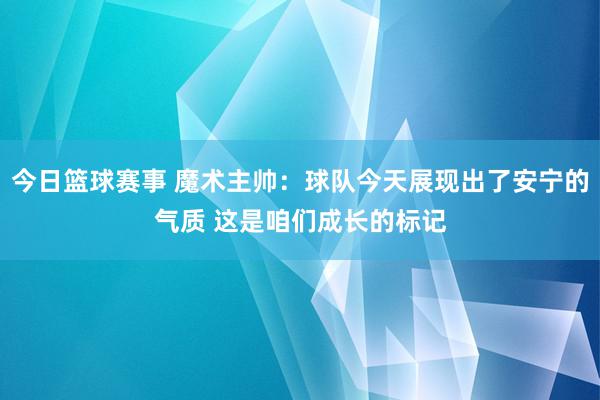 今日篮球赛事 魔术主帅：球队今天展现出了安宁的气质 这是咱们成长的标记