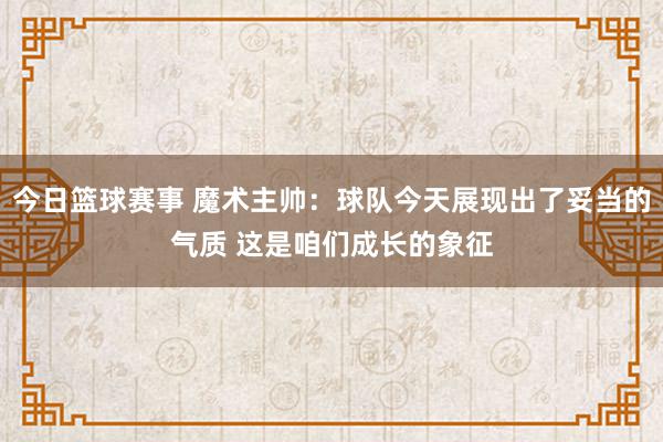 今日篮球赛事 魔术主帅：球队今天展现出了妥当的气质 这是咱们成长的象征