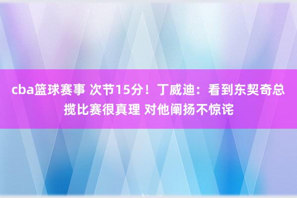 cba篮球赛事 次节15分！丁威迪：看到东契奇总揽比赛很真理 对他阐扬不惊诧