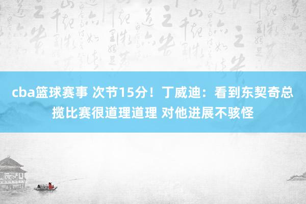 cba篮球赛事 次节15分！丁威迪：看到东契奇总揽比赛很道理道理 对他进展不骇怪