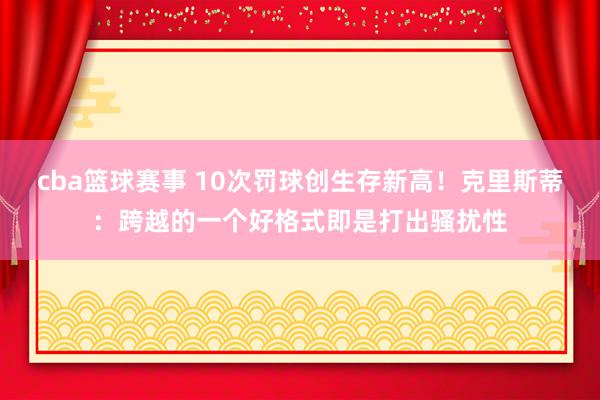 cba篮球赛事 10次罚球创生存新高！克里斯蒂：跨越的一个好格式即是打出骚扰性