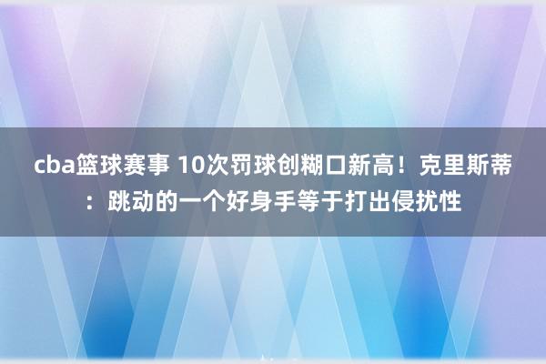 cba篮球赛事 10次罚球创糊口新高！克里斯蒂：跳动的一个好身手等于打出侵扰性