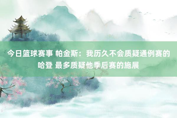 今日篮球赛事 帕金斯：我历久不会质疑通例赛的哈登 最多质疑他季后赛的施展