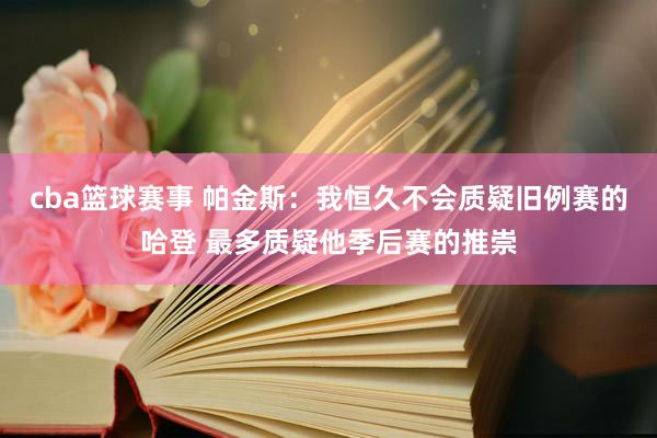 cba篮球赛事 帕金斯：我恒久不会质疑旧例赛的哈登 最多质疑他季后赛的推崇