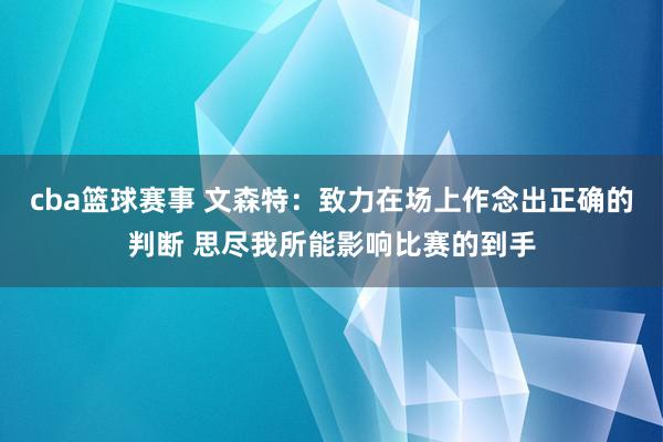 cba篮球赛事 文森特：致力在场上作念出正确的判断 思尽我所能影响比赛的到手