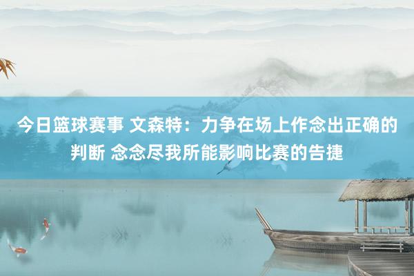 今日篮球赛事 文森特：力争在场上作念出正确的判断 念念尽我所能影响比赛的告捷