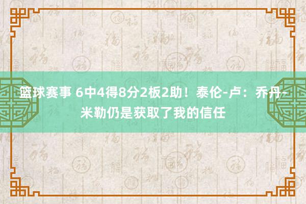 篮球赛事 6中4得8分2板2助！泰伦-卢：乔丹-米勒仍是获取了我的信任