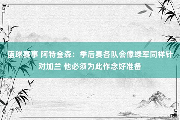 篮球赛事 阿特金森：季后赛各队会像绿军同样针对加兰 他必须为此作念好准备